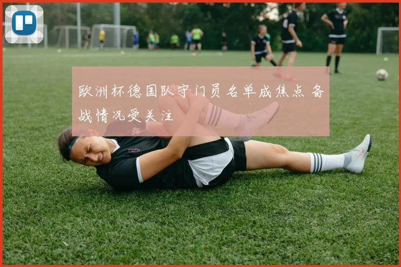 欧洲杯德国队守门员名单成焦点 备战情况受关注