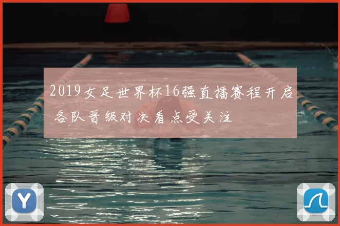 2019女足世界杯16强直播赛程开启 各队晋级对决看点受关注