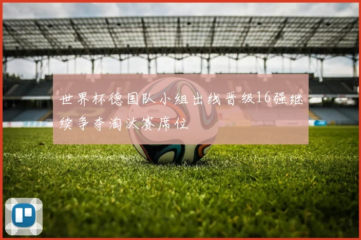 世界杯德国队小组出线晋级16强继续争夺淘汰赛席位