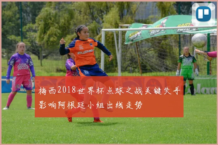 梅西2018世界杯点球之战关键失手影响阿根廷小组出线走势