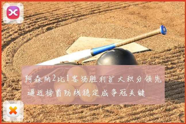 阿森纳2比1客场胜利扩大积分领先 逼近榜首防线稳定成争冠关键