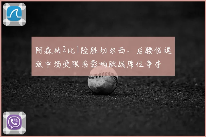 阿森纳2比1险胜切尔西，后腰伤退致中场受限或影响欧战席位争夺