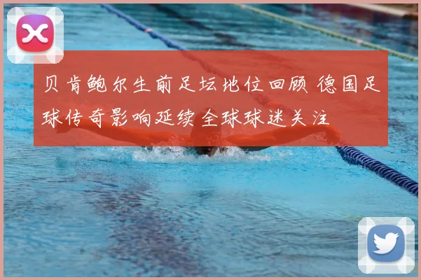 贝肯鲍尔生前足坛地位回顾 德国足球传奇影响延续全球球迷关注
