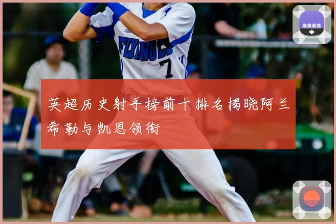 英超历史射手榜前十排名揭晓阿兰希勒与凯恩领衔