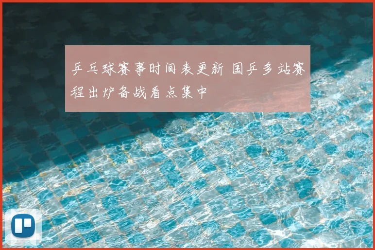 乒乓球赛事时间表更新 国乒多站赛程出炉备战看点集中