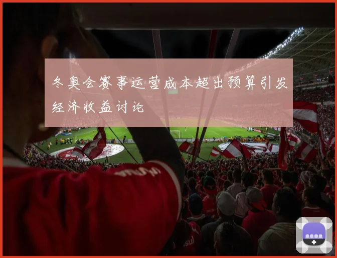 冬奥会赛事运营成本超出预算引发经济收益讨论