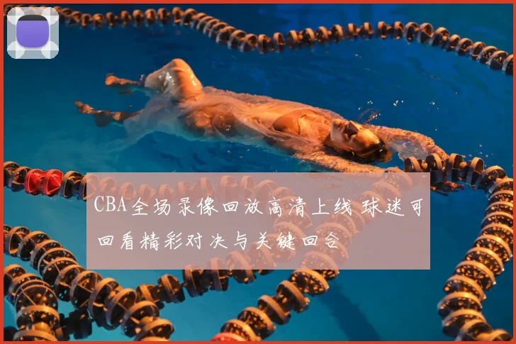 CBA全场录像回放高清上线 球迷可回看精彩对决与关键回合