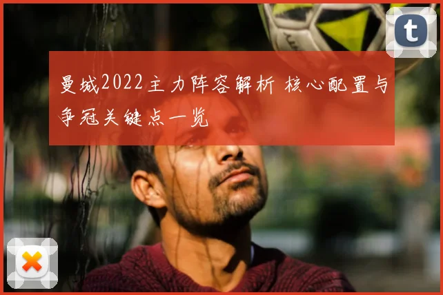 曼城2022主力阵容解析 核心配置与争冠关键点一览
