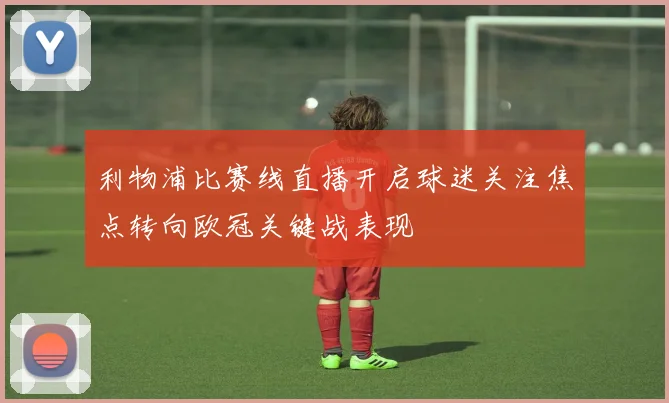 利物浦比赛线直播开启球迷关注焦点转向欧冠关键战表现