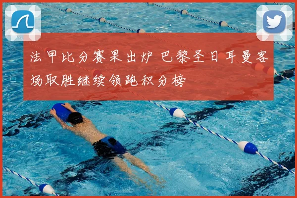 法甲比分赛果出炉 巴黎圣日耳曼客场取胜继续领跑积分榜