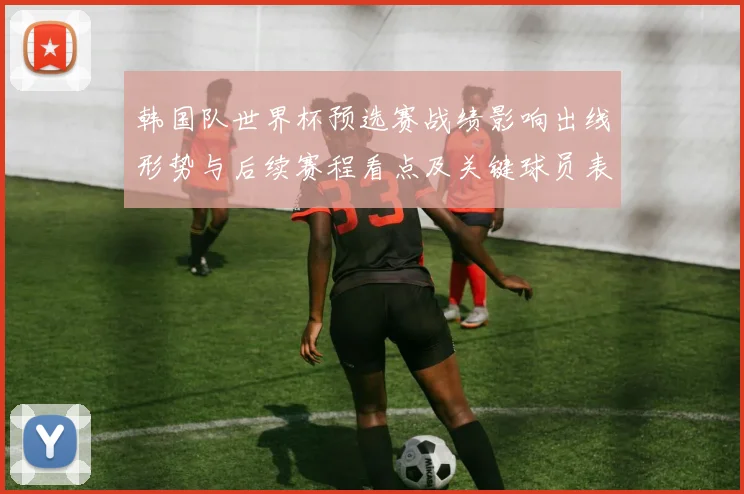 韩国队世界杯预选赛战绩影响出线形势与后续赛程看点及关键球员表现解析