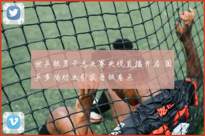 世乒联男子总决赛央视直播开启 国乒多场对决引发晋级看点