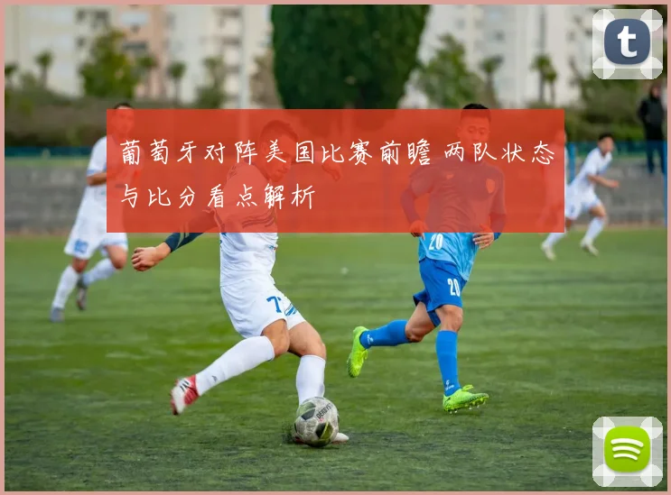 葡萄牙对阵美国比赛前瞻 两队状态与比分看点解析