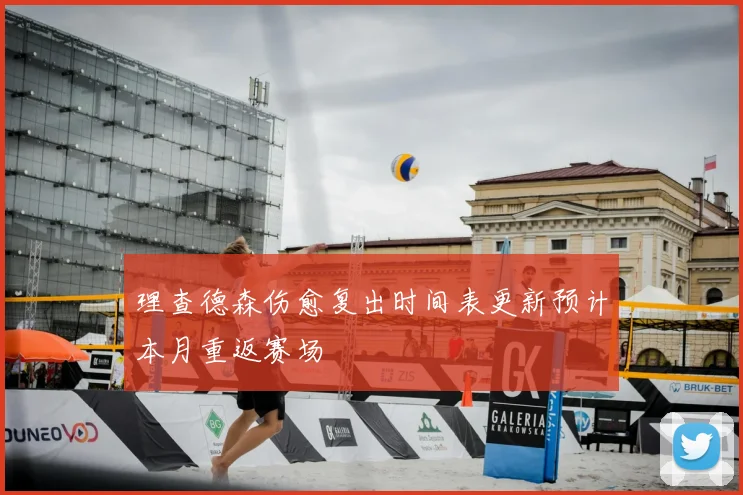 理查德森伤愈复出时间表更新预计本月重返赛场