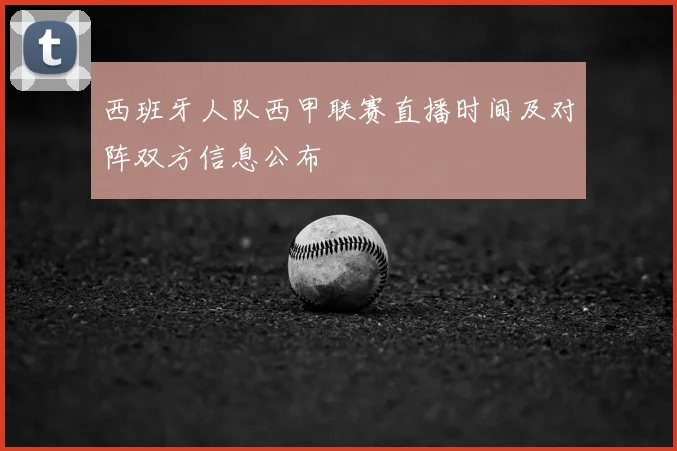 西班牙人队西甲联赛直播时间及对阵双方信息公布