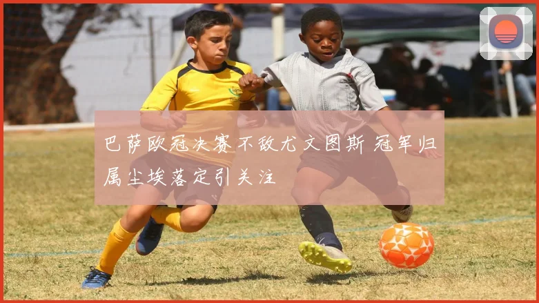 巴萨欧冠决赛不敌尤文图斯 冠军归属尘埃落定引关注