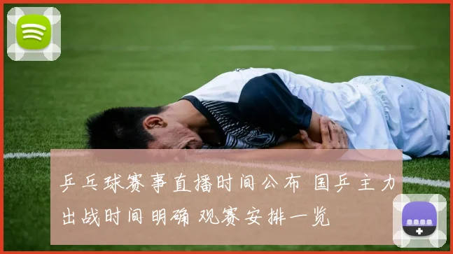 乒乓球赛事直播时间公布 国乒主力出战时间明确 观赛安排一览
