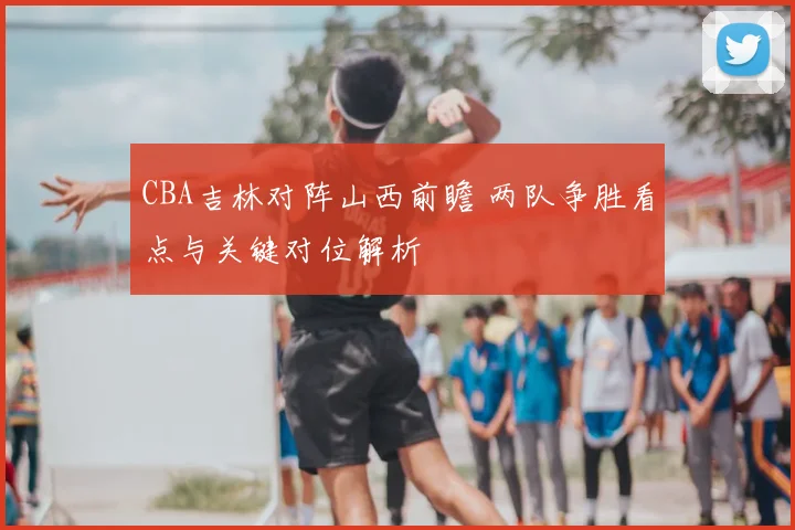 CBA吉林对阵山西前瞻 两队争胜看点与关键对位解析