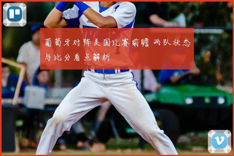 葡萄牙对阵美国比赛前瞻 两队状态与比分看点解析