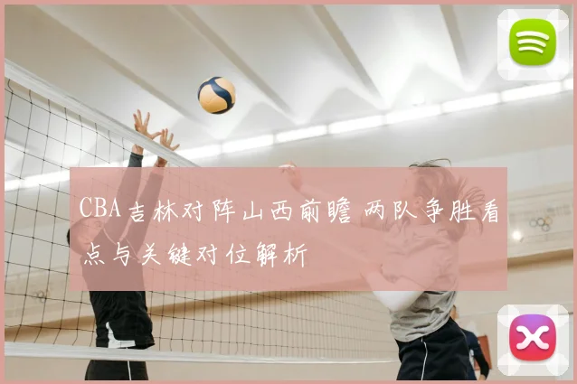 CBA吉林对阵山西前瞻 两队争胜看点与关键对位解析