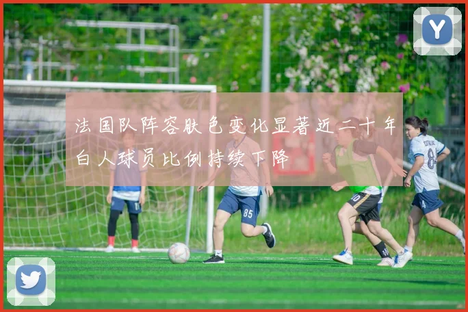法国队阵容肤色变化显著近二十年白人球员比例持续下降