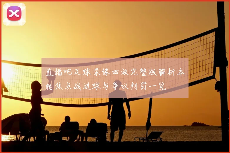 直播吧足球录像回放完整版解析本轮焦点战进球与争议判罚一览