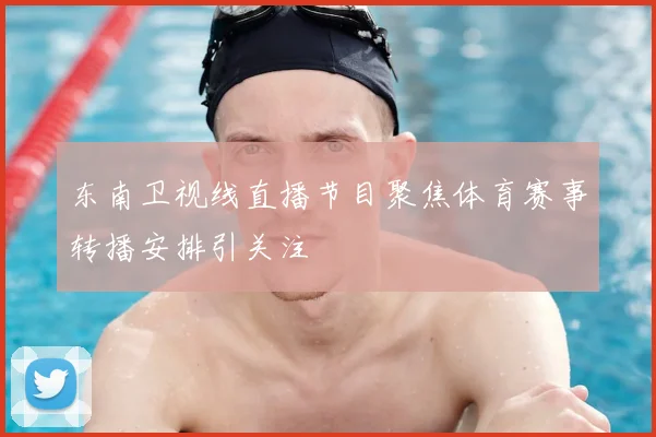 东南卫视线直播节目聚焦体育赛事转播安排引关注
