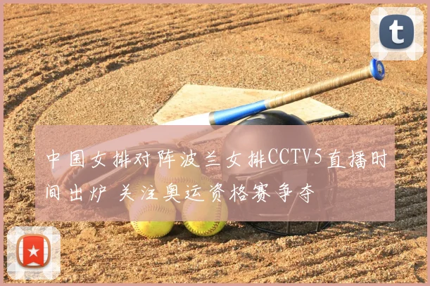 中国女排对阵波兰女排CCTV5直播时间出炉 关注奥运资格赛争夺
