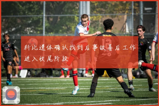 科比遗体确认找到后事故善后工作进入收尾阶段