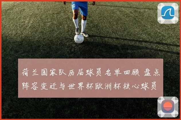 荷兰国家队历届球员名单回顾 盘点阵容变迁与世界杯欧洲杯核心球员
