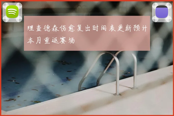 理查德森伤愈复出时间表更新预计本月重返赛场