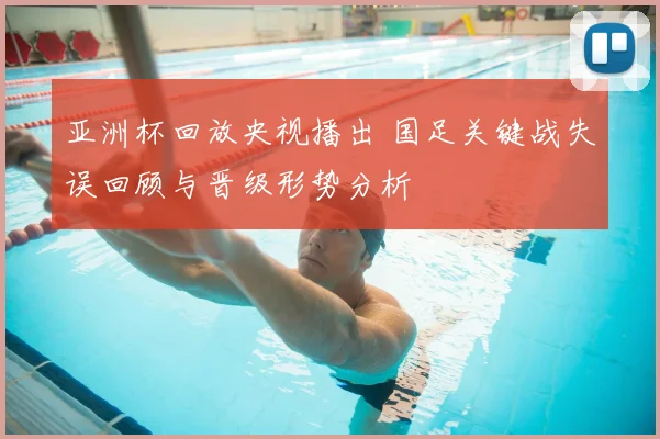 亚洲杯回放央视播出 国足关键战失误回顾与晋级形势分析