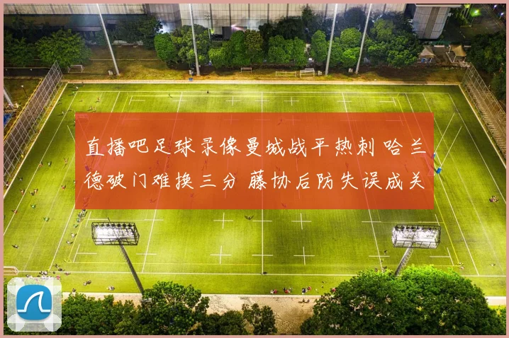 直播吧足球录像曼城战平热刺 哈兰德破门难换三分 藤协后防失误成关键