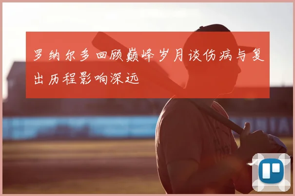 罗纳尔多回顾巅峰岁月谈伤病与复出历程影响深远