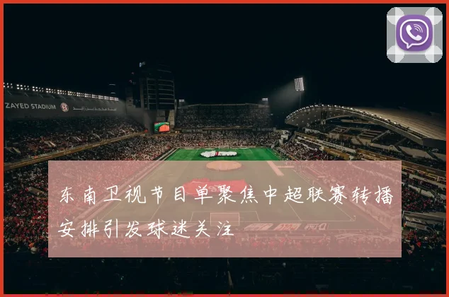 东南卫视节目单聚焦中超联赛转播安排引发球迷关注