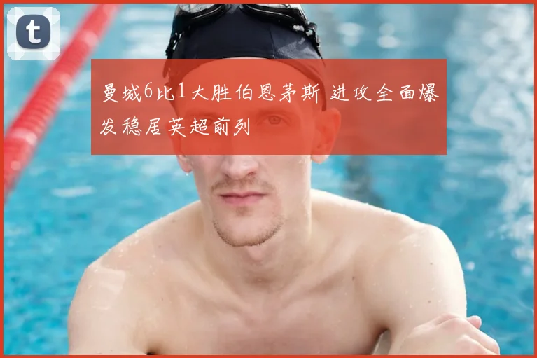 曼城6比1大胜伯恩茅斯 进攻全面爆发稳居英超前列