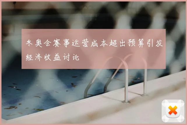 冬奥会赛事运营成本超出预算引发经济收益讨论