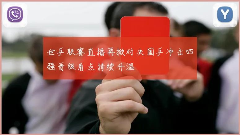 世乒联赛直播再掀对决国乒冲击四强晋级看点持续升温