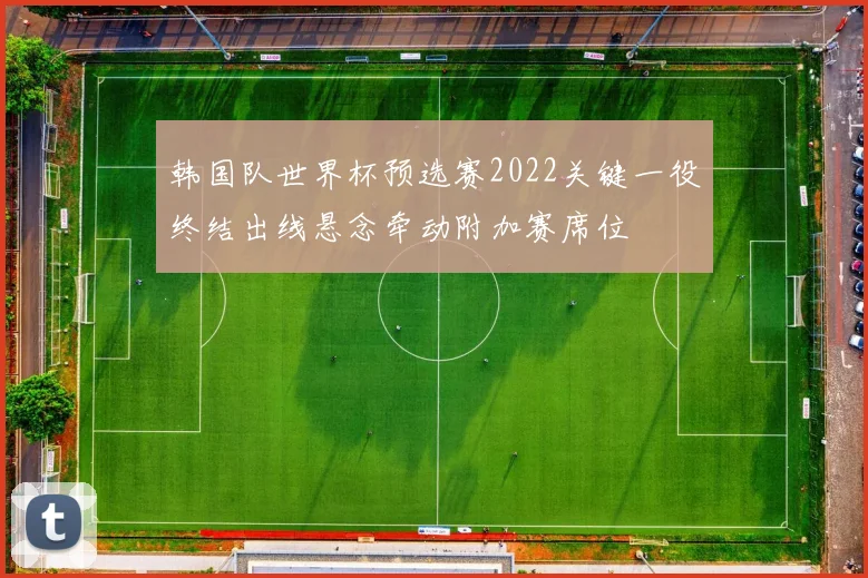 韩国队世界杯预选赛2022关键一役终结出线悬念牵动附加赛席位