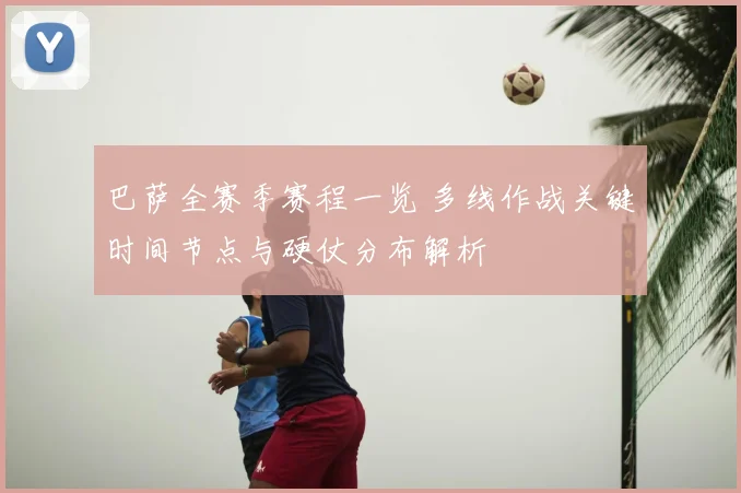 巴萨全赛季赛程一览 多线作战关键时间节点与硬仗分布解析