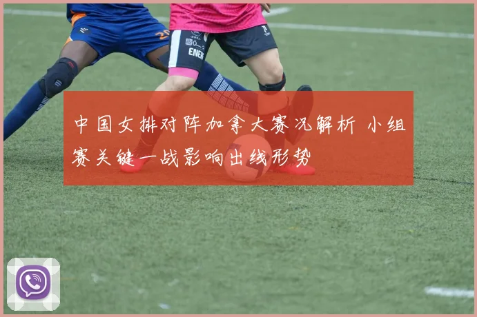中国女排对阵加拿大赛况解析 小组赛关键一战影响出线形势