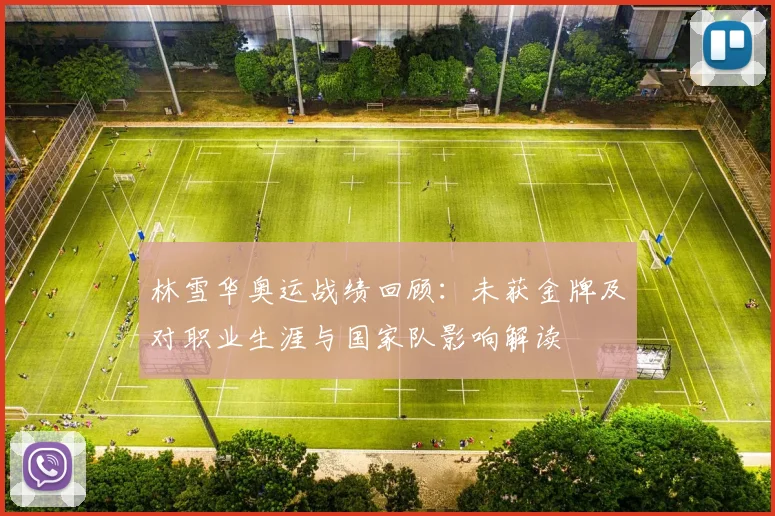 林雪华奥运战绩回顾：未获金牌及对职业生涯与国家队影响解读