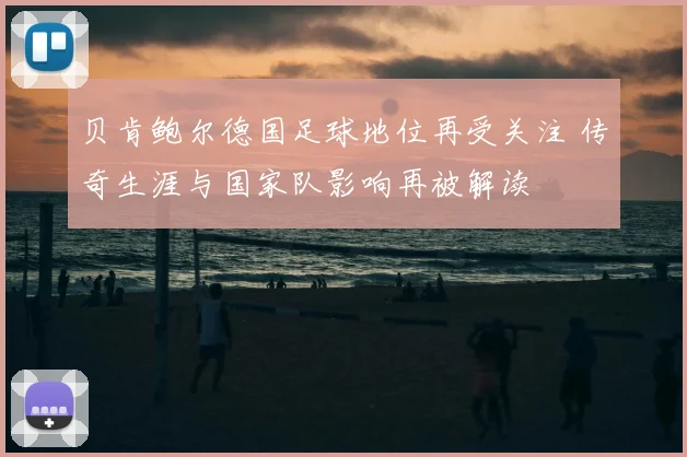 贝肯鲍尔德国足球地位再受关注 传奇生涯与国家队影响再被解读