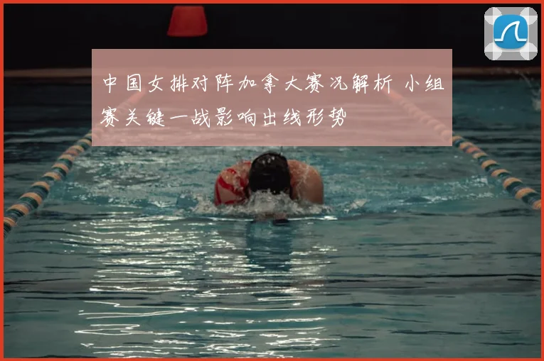 中国女排对阵加拿大赛况解析 小组赛关键一战影响出线形势