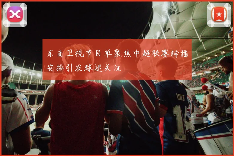 东南卫视节目单聚焦中超联赛转播安排引发球迷关注