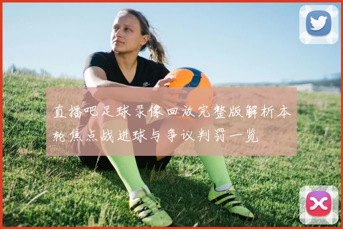 直播吧足球录像回放完整版解析本轮焦点战进球与争议判罚一览