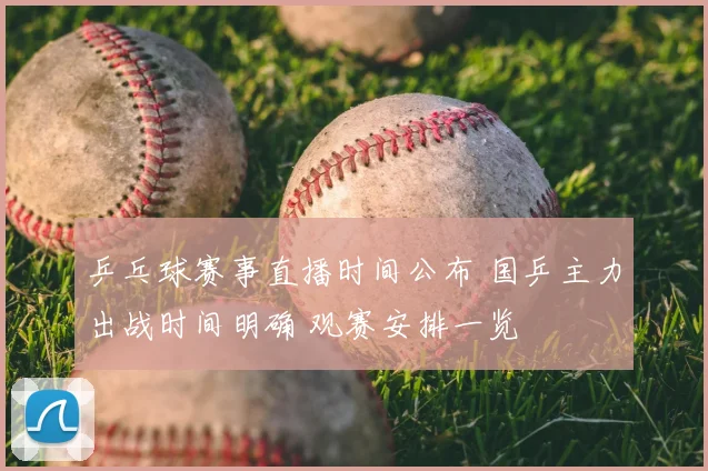 乒乓球赛事直播时间公布 国乒主力出战时间明确 观赛安排一览