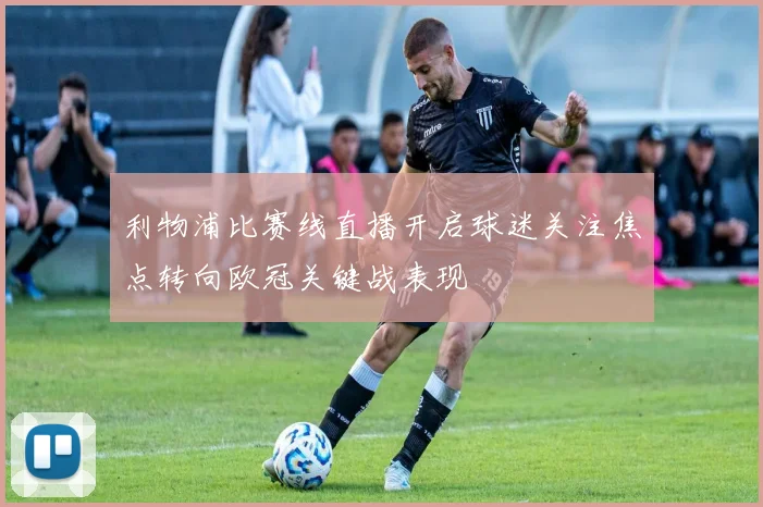 利物浦比赛线直播开启球迷关注焦点转向欧冠关键战表现