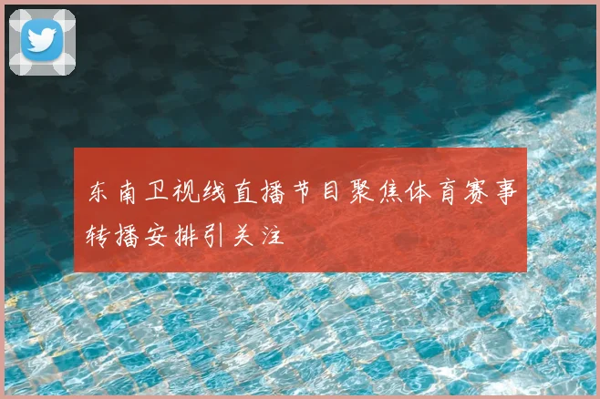 东南卫视线直播节目聚焦体育赛事转播安排引关注